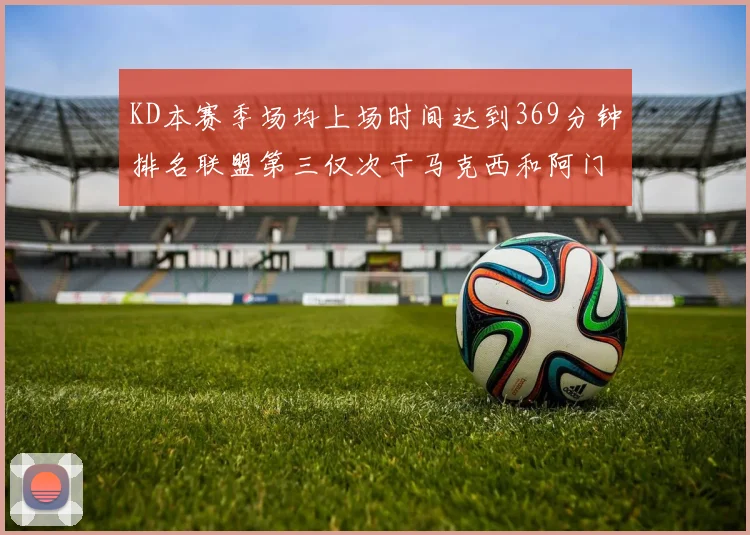 KD本赛季场均上场时间达到369分钟排名联盟第三仅次于马克西和阿门