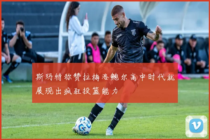 斯玛特称赞拉梅洛鲍尔高中时代就展现出疯狂投篮能力