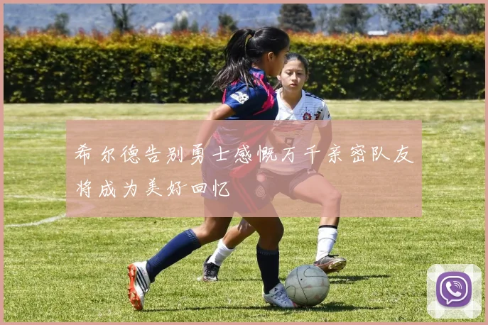 希尔德告别勇士感慨万千亲密队友将成为美好回忆