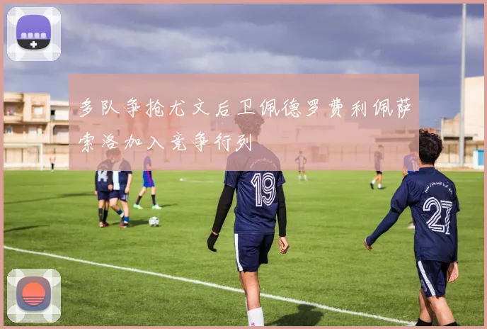 多队争抢尤文后卫佩德罗费利佩萨索洛加入竞争行列