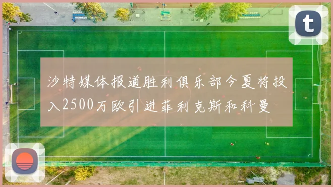沙特媒体报道胜利俱乐部今夏将投入2500万欧引进菲利克斯和科曼