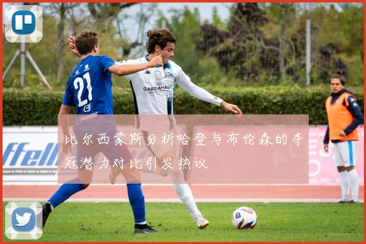 比尔西蒙斯分析哈登与布伦森的夺冠潜力对比引发热议