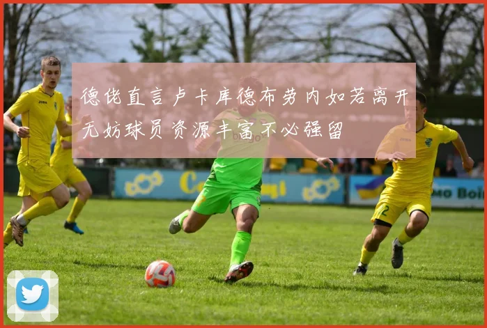德佬直言卢卡库德布劳内如若离开无妨球员资源丰富不必强留