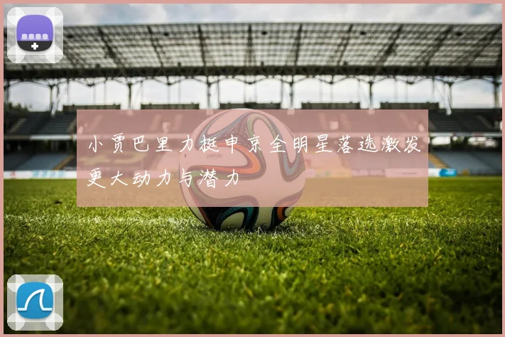 小贾巴里力挺申京全明星落选激发更大动力与潜力