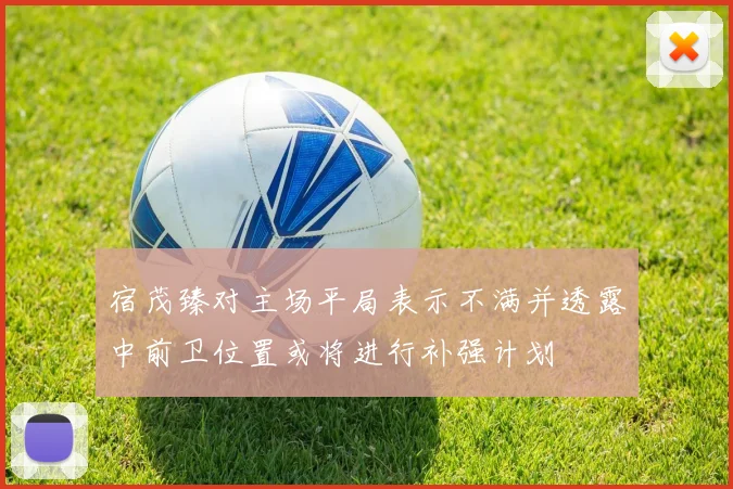 宿茂臻对主场平局表示不满并透露中前卫位置或将进行补强计划