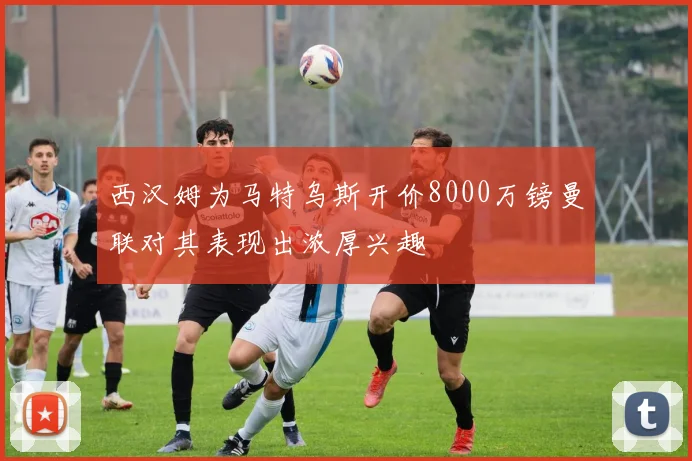 西汉姆为马特乌斯开价8000万镑曼联对其表现出浓厚兴趣