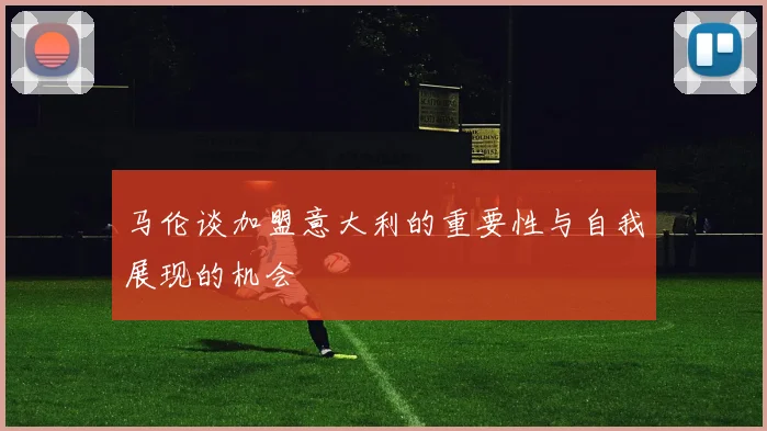 马伦谈加盟意大利的重要性与自我展现的机会