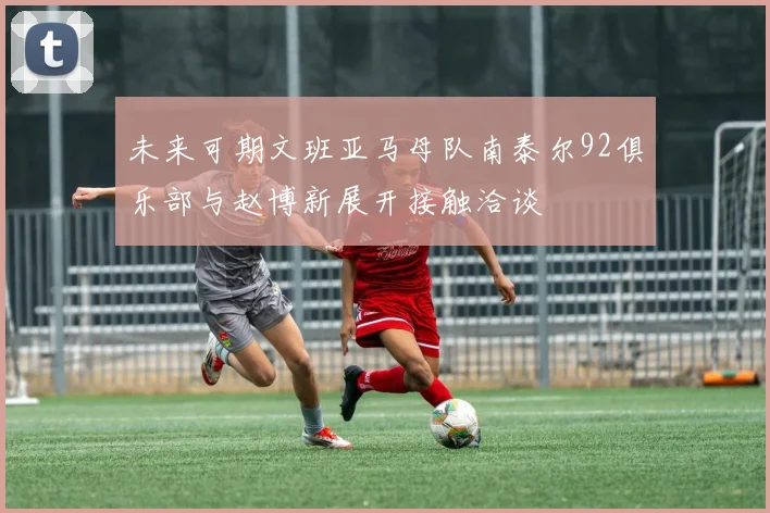 未来可期文班亚马母队南泰尔92俱乐部与赵博新展开接触洽谈