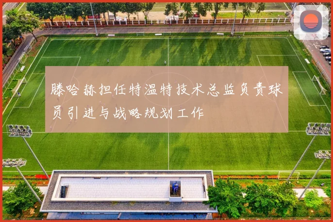 滕哈赫担任特温特技术总监负责球员引进与战略规划工作