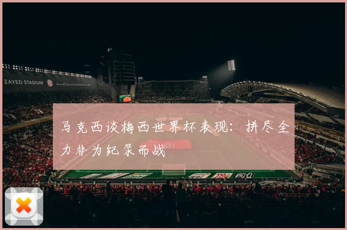 马克西谈梅西世界杯表现：拼尽全力非为纪录而战