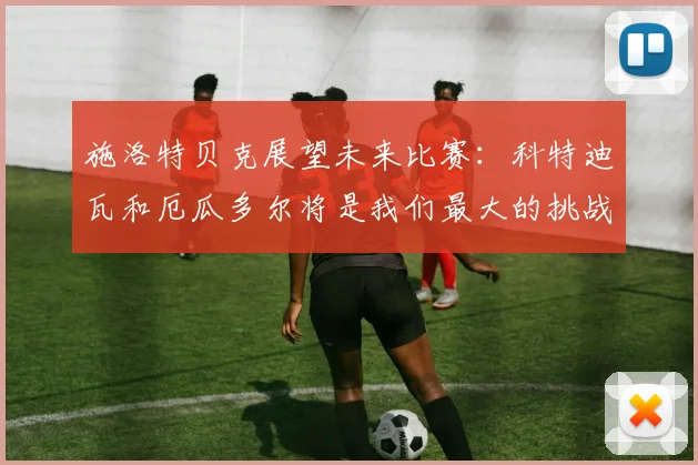 施洛特贝克展望未来比赛：科特迪瓦和厄瓜多尔将是我们最大的挑战