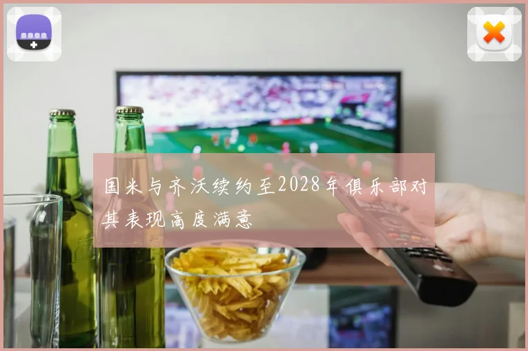 国米与齐沃续约至2028年俱乐部对其表现高度满意